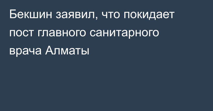 Бекшин заявил, что покидает пост главного санитарного врача Алматы