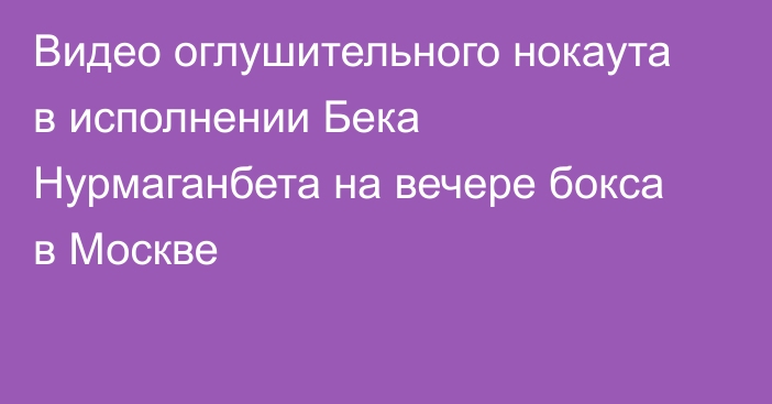 Видео оглушительного нокаута в исполнении Бека Нурмаганбета на вечере бокса в Москве