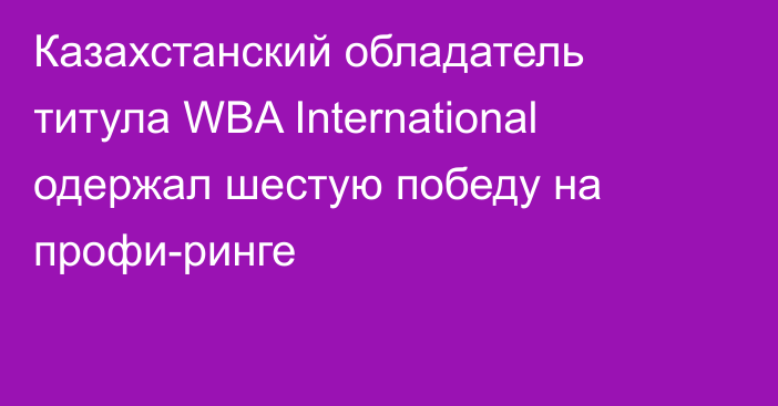 Казахстанский обладатель титула WBA International одержал шестую победу на профи-ринге