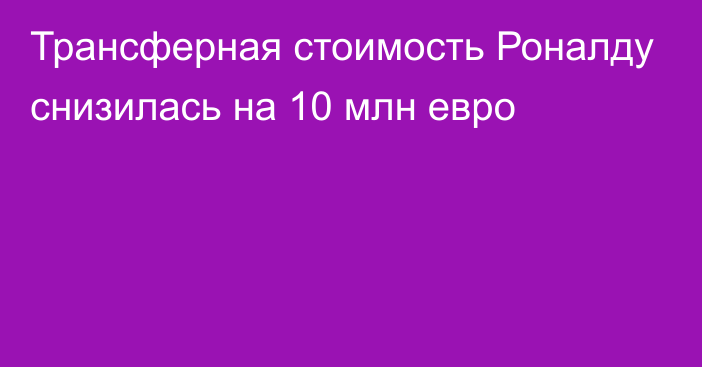 Трансферная стоимость Роналду снизилась на 10 млн евро