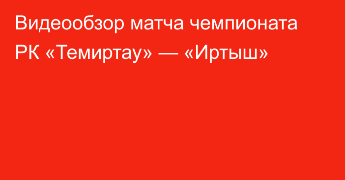 Видеообзор матча чемпионата РК «Темиртау» — «Иртыш»