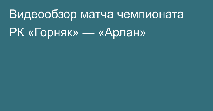 Видеообзор матча чемпионата РК «Горняк» — «Арлан»