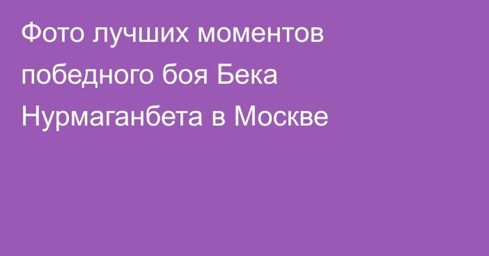 Фото лучших моментов победного боя Бека Нурмаганбета в Москве