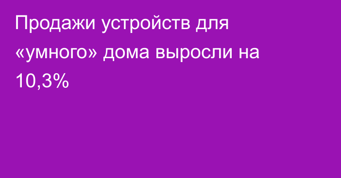 Продажи устройств для «умного» дома выросли на 10,3%