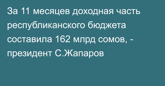 За 11 месяцев доходная часть республиканского бюджета составила 162 млрд сомов, - президент С.Жапаров