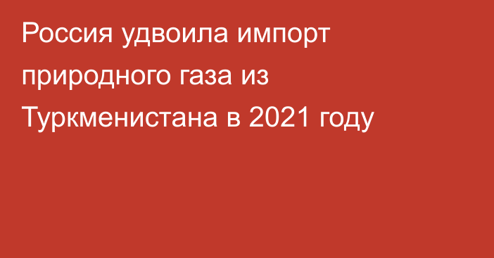 Россия удвоила импорт природного газа из Туркменистана в 2021 году