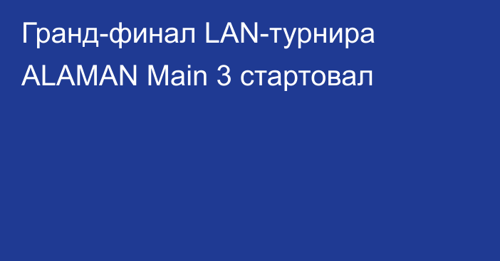 Гранд-финал LAN-турнира ALAMAN Main 3 стартовал
