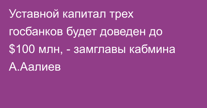 Уставной капитал трех госбанков будет доведен до $100 млн, - замглавы кабмина А.Аалиев