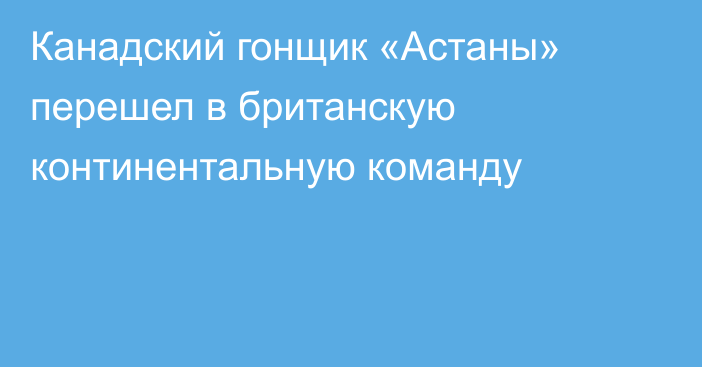 Канадский гонщик «Астаны» перешел в британскую континентальную команду