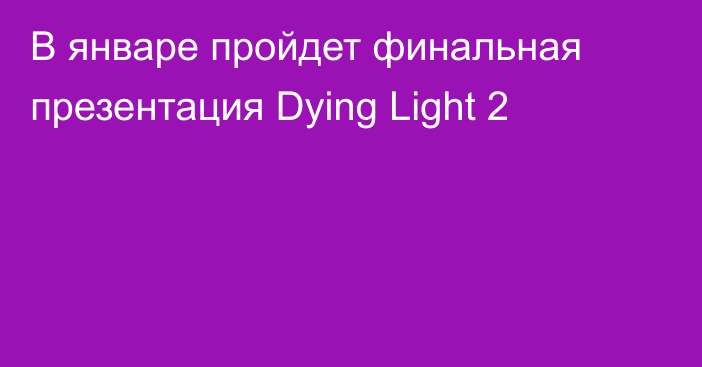 В январе пройдет финальная презентация Dying Light 2