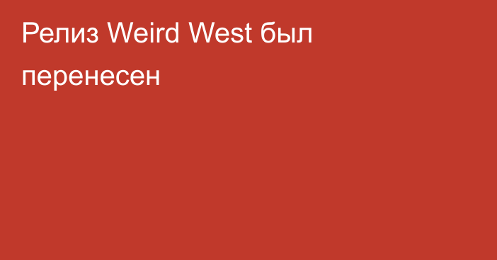 Релиз Weird West был перенесен