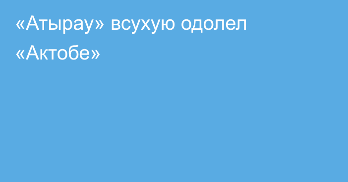 «Атырау» всухую одолел «Актобе»