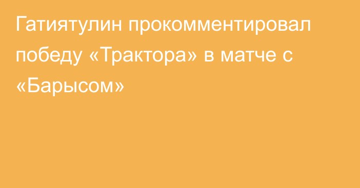 Гатиятулин прокомментировал победу «Трактора» в матче с «Барысом»