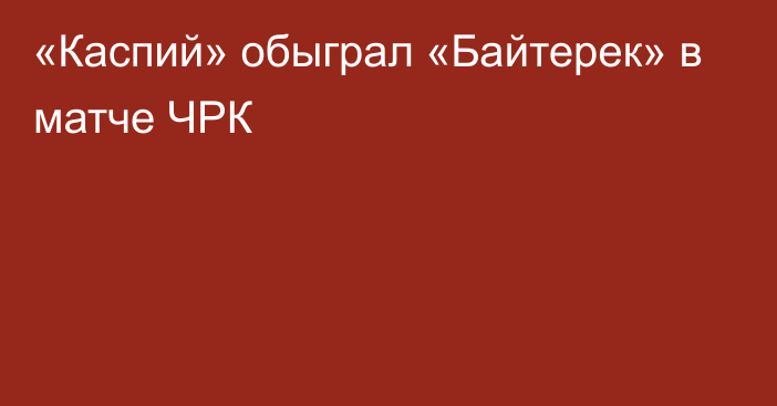 «Каспий» обыграл «Байтерек» в матче ЧРК