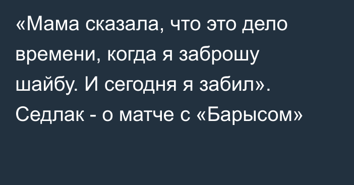 «Мама сказала, что это дело времени, когда я заброшу шайбу. И сегодня я забил». Седлак - о матче с «Барысом»