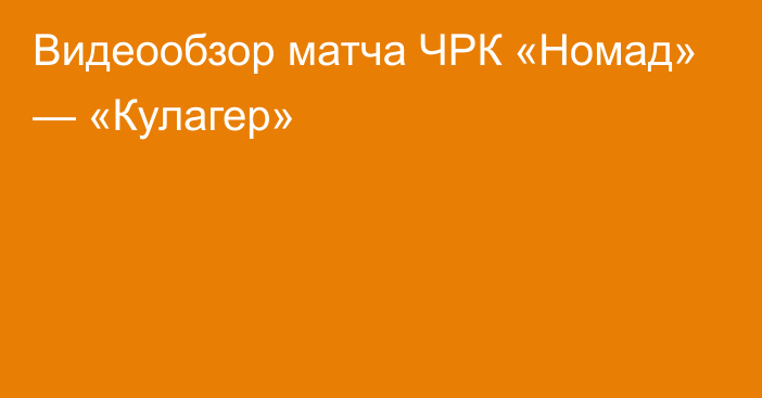 Видеообзор матча ЧРК «Номад» — «Кулагер»