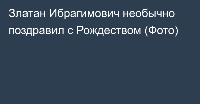 Златан Ибрагимович необычно поздравил с Рождеством (Фото)