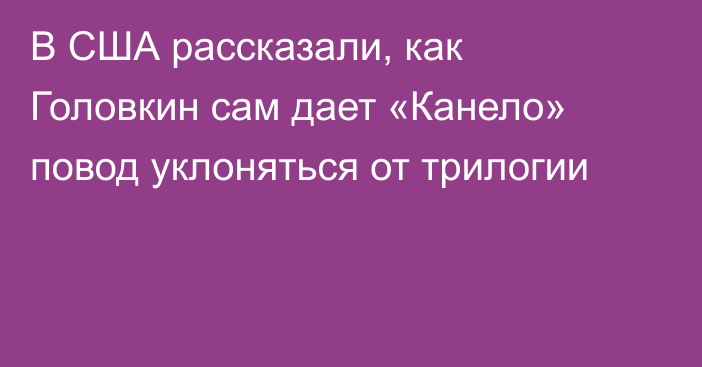 В США рассказали, как Головкин сам дает «Канело» повод уклоняться от трилогии