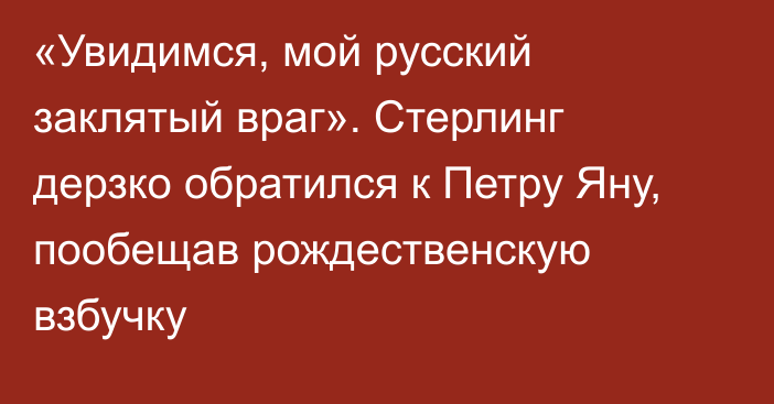 «Увидимся, мой русский заклятый враг». Стерлинг дерзко обратился к Петру Яну, пообещав рождественскую взбучку