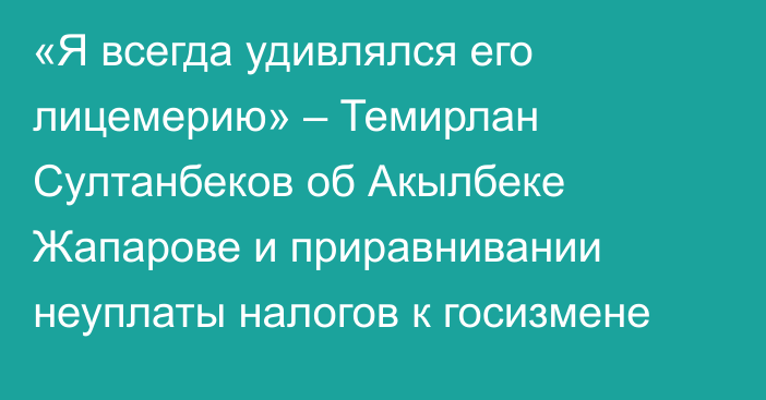 «Я всегда удивлялся его лицемерию» – Темирлан Султанбеков об Акылбеке Жапарове и приравнивании неуплаты налогов к госизмене