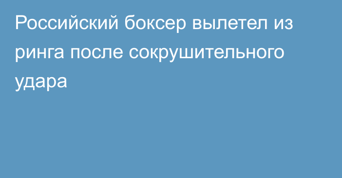 Российский боксер вылетел из ринга после сокрушительного удара