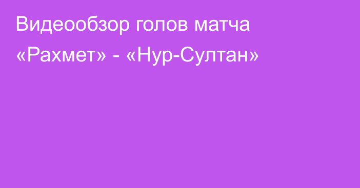 Видеообзор голов матча «Рахмет» - «Нур-Султан»