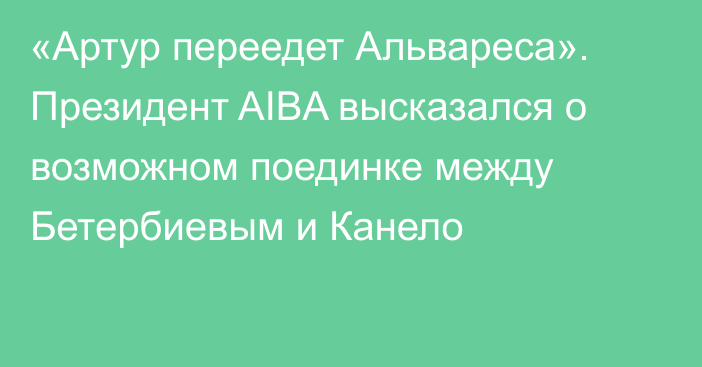 «Артур переедет Альвареса». Президент AIBA высказался о возможном поединке между Бетербиевым и Канело