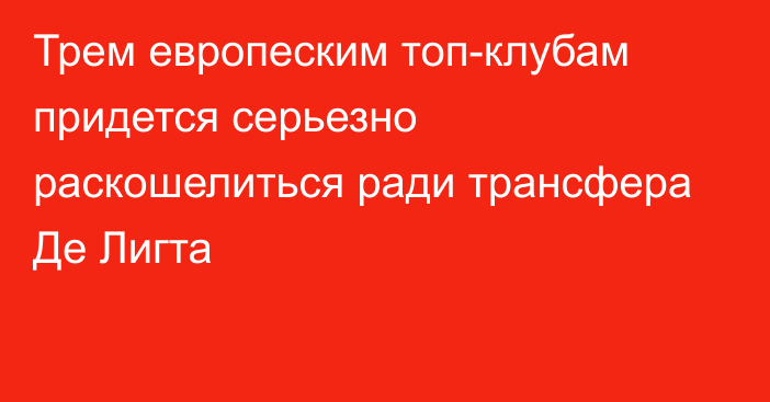 Трем европеским топ-клубам придется серьезно раскошелиться ради трансфера Де Лигта