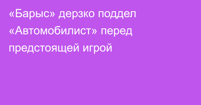 «Барыс» дерзко поддел «Автомобилист» перед предстоящей игрой