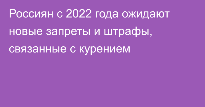 Россиян с 2022 года ожидают новые запреты и штрафы, связанные с курением