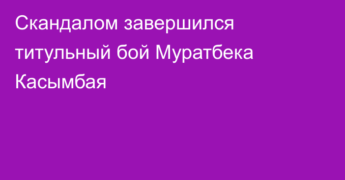 Скандалом завершился титульный бой Муратбека Касымбая