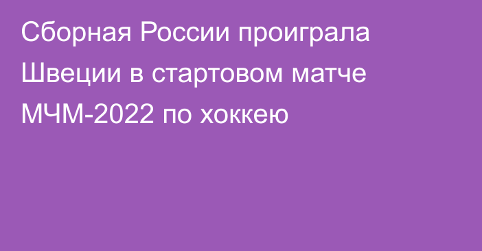 Сборная России проиграла Швеции в стартовом матче МЧМ-2022 по хоккею