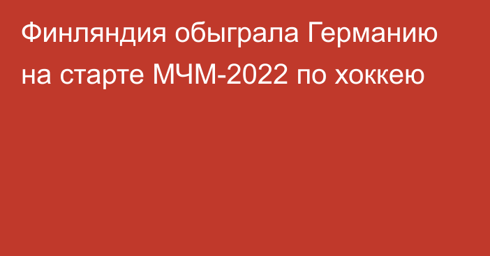 Финляндия обыграла Германию на старте МЧМ-2022 по хоккею