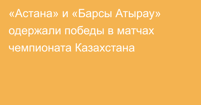 «Астана» и «Барсы Атырау» одержали победы в матчах чемпионата Казахстана