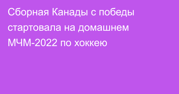 Сборная Канады с победы стартовала на домашнем МЧМ-2022 по хоккею