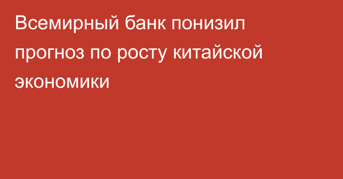 Всемирный банк понизил прогноз по росту китайской экономики