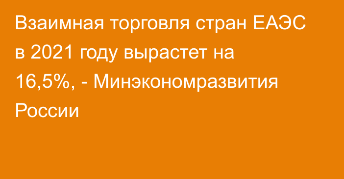 Взаимная торговля стран ЕАЭС в 2021 году вырастет на 16,5%, - Минэкономразвития России