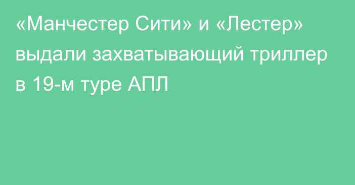 «Манчестер Сити» и «Лестер» выдали захватывающий триллер в 19-м туре АПЛ