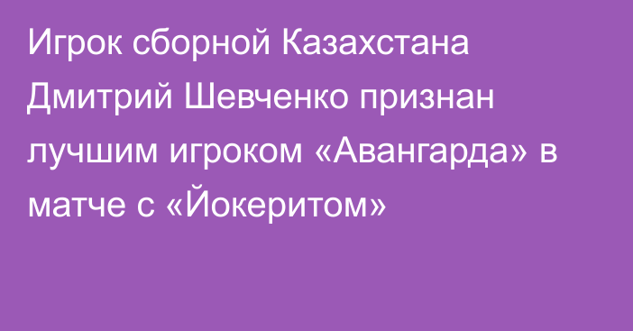 Игрок сборной Казахстана Дмитрий Шевченко признан лучшим игроком «Авангарда» в матче с «Йокеритом»