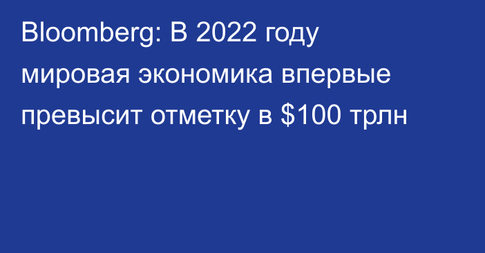 Bloomberg: В 2022 году мировая экономика впервые превысит отметку в $100 трлн 