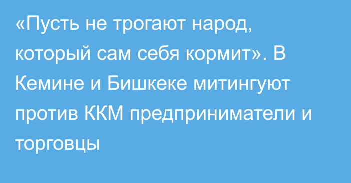 «Пусть не трогают народ, который сам себя кормит». В Кемине и Бишкеке митингуют против ККМ предприниматели и торговцы