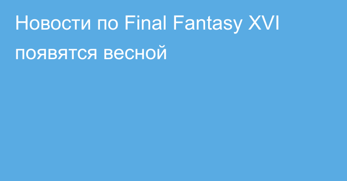 Новости по Final Fantasy XVI появятся весной