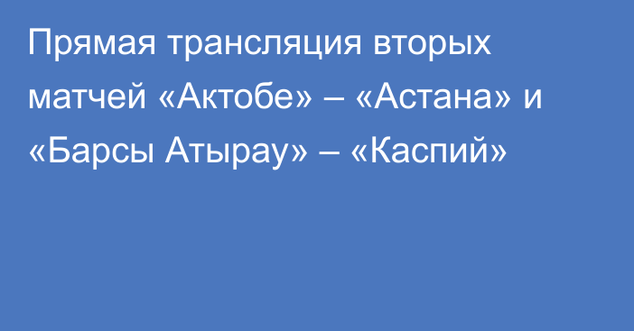 Прямая трансляция вторых матчей «Актобе» – «Астана» и «Барсы Атырау» – «Каспий»