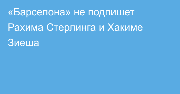 «Барселона» не подпишет Рахима Стерлинга и Хакиме Зиеша