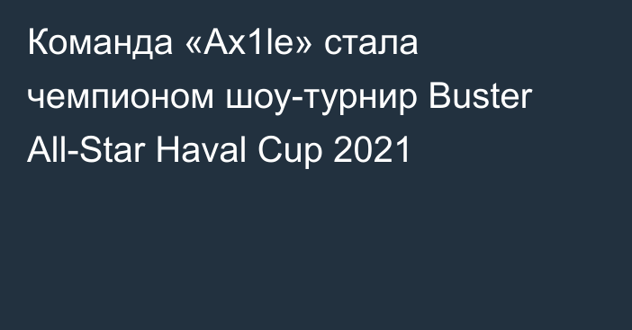 Команда «Ax1le» стала чемпионом шоу-турнир Buster All-Star Haval Cup 2021