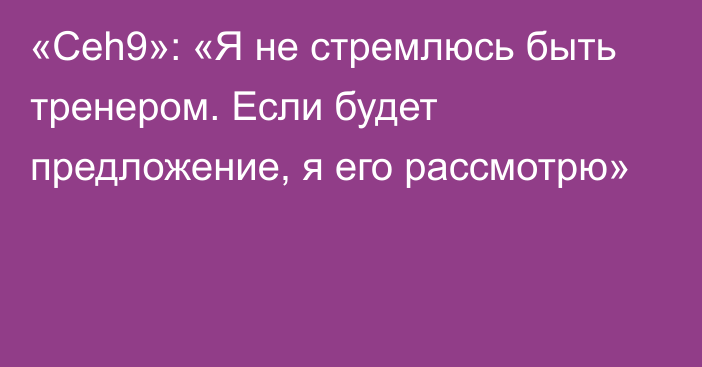 «Ceh9»: «Я не стремлюсь быть тренером. Если будет предложение, я его рассмотрю»