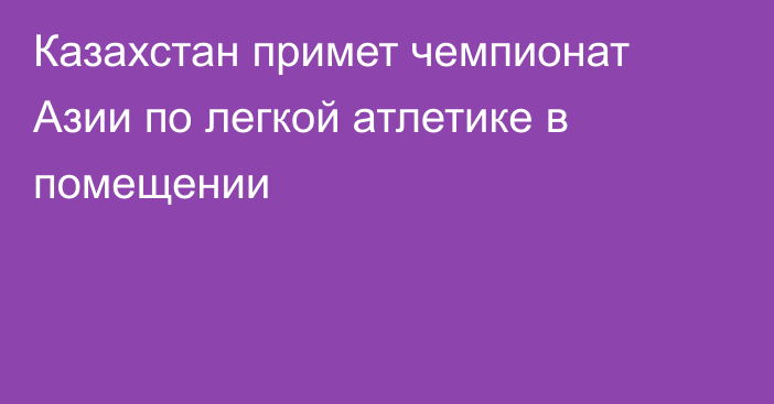 Казахстан примет чемпионат Азии по легкой атлетике в помещении