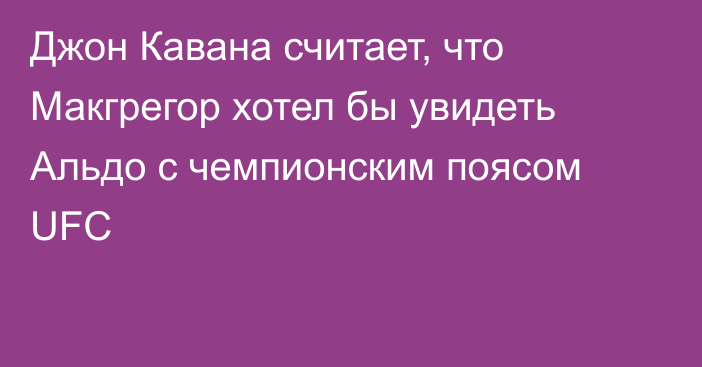 Джон Кавана считает, что Макгрегор хотел бы увидеть Альдо с чемпионским поясом UFC