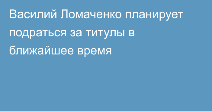 Василий Ломаченко планирует подраться за титулы в ближайшее время