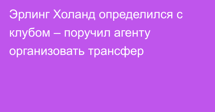 Эрлинг Холанд определился с клубом – поручил агенту организовать трансфер